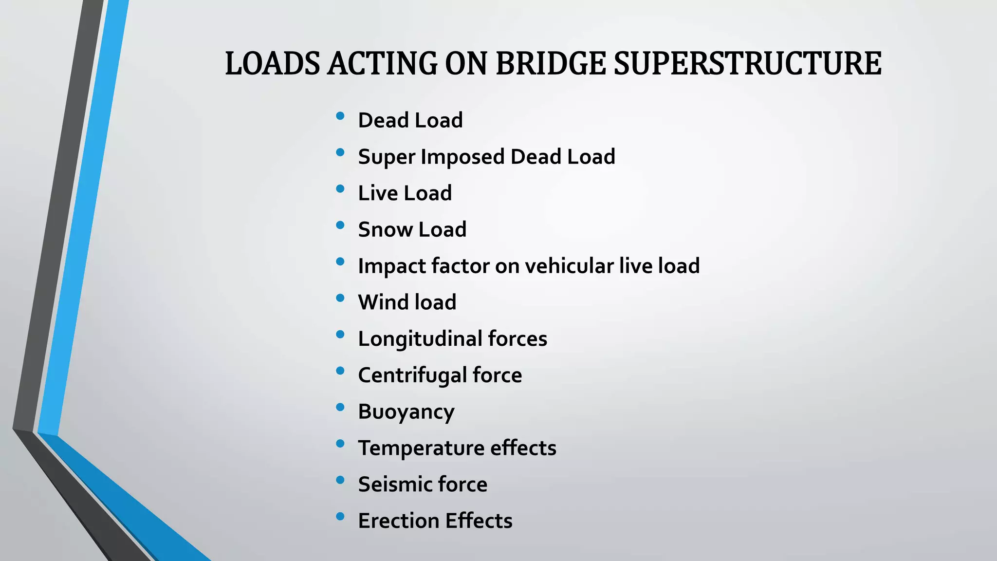 LOADS ACTING ON BRIDGE SUPERSTRUCTURE
• Dead Load
• Super Imposed Dead Load
• Live Load
• Snow Load
• Impact factor on vehicular live load
• Wind load
• Longitudinal forces
• Centrifugal force
• Buoyancy
• Temperature effects
• Seismic force
• Erection Effects
 