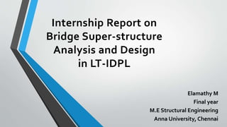 Internship Report on
Bridge Super-structure
Analysis and Design
in LT-IDPL
Elamathy M
Final year
M.E Structural Engineering
Anna University, Chennai
 