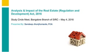 Contents
Summary
Content
Page 1
Analysis & Impact of the Real Estate (Regulation and
Development) Act, 2016
Study Circle Meet, Bangalore Branch of SIRC – May 4, 2016
Presented By: Sandeep Jhunjhunwala, FCA
 