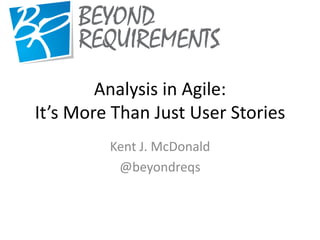 Analysis in Agile:
It’s More Than Just User Stories
Kent J. McDonald
@beyondreqs
 