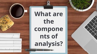 What are
the
compone
nts of
analysis?
 