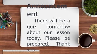 Announcem
ent
There will be a
quiz tomorrow
about our lesson
today. Please be
prepared. Thank
you.
 