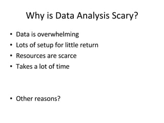Why is Data Analysis Scary? Data is overwhelming Lots of setup for little return Resources are scarce Takes a lot of time Other reasons? 