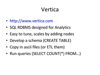 Vertica http://www.vertica.com SQL RDBMS designed for Analytics Easy to tune, scales by adding nodes Develop a schema (CREATE TABLE) Copy in ascii files (or ETL them) Run queries (SELECT COUNT(*) FROM…) 