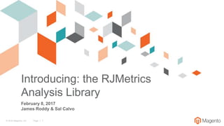 © 2016 Magento, Inc. Page | 1
Introducing: the RJMetrics
Analysis Library
February 8, 2017
James Roddy & Sal Calvo
 