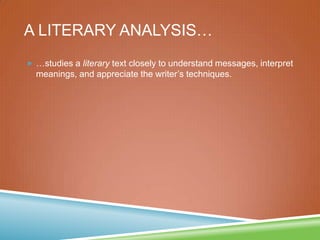 A LITERARY ANALYSIS…
 …studies a literary text closely to understand messages, interpret
meanings, and appreciate the writer’s techniques.
 