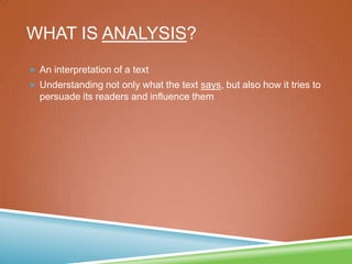 WHAT IS ANALYSIS?
 An interpretation of a text
 Understanding not only what the text says, but also how it tries to
persuade its readers and influence them
 