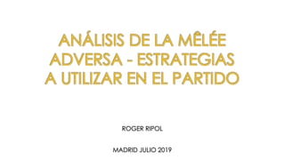 ANÁLISIS DE LA MÊLÉE
ADVERSA - ESTRATEGIAS
A UTILIZAR EN EL PARTIDO
ROGER RIPOL
MADRID JULIO 2019
 
