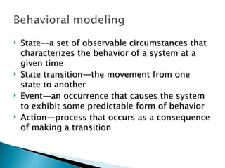    State—a set of observable circumstances that
    characterizes the behavior of a system at a
    given time
   State transition—the movement from one
    state to another
   Event—an occurrence that causes the system
    to exhibit some predictable form of behavior
   Action—process that occurs as a consequence
    of making a transition
 