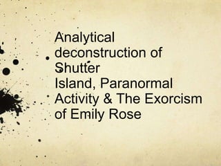Analytical
deconstruction of
Shutter
Island, Paranormal
Activity & The Exorcism
of Emily Rose
 