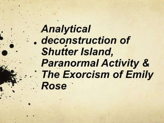 Analytical
deconstruction of
Shutter Island,
Paranormal Activity &
The Exorcism of Emily
Rose
 