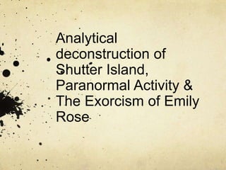 Analytical
deconstruction of
Shutter Island,
Paranormal Activity &
The Exorcism of Emily
Rose
 