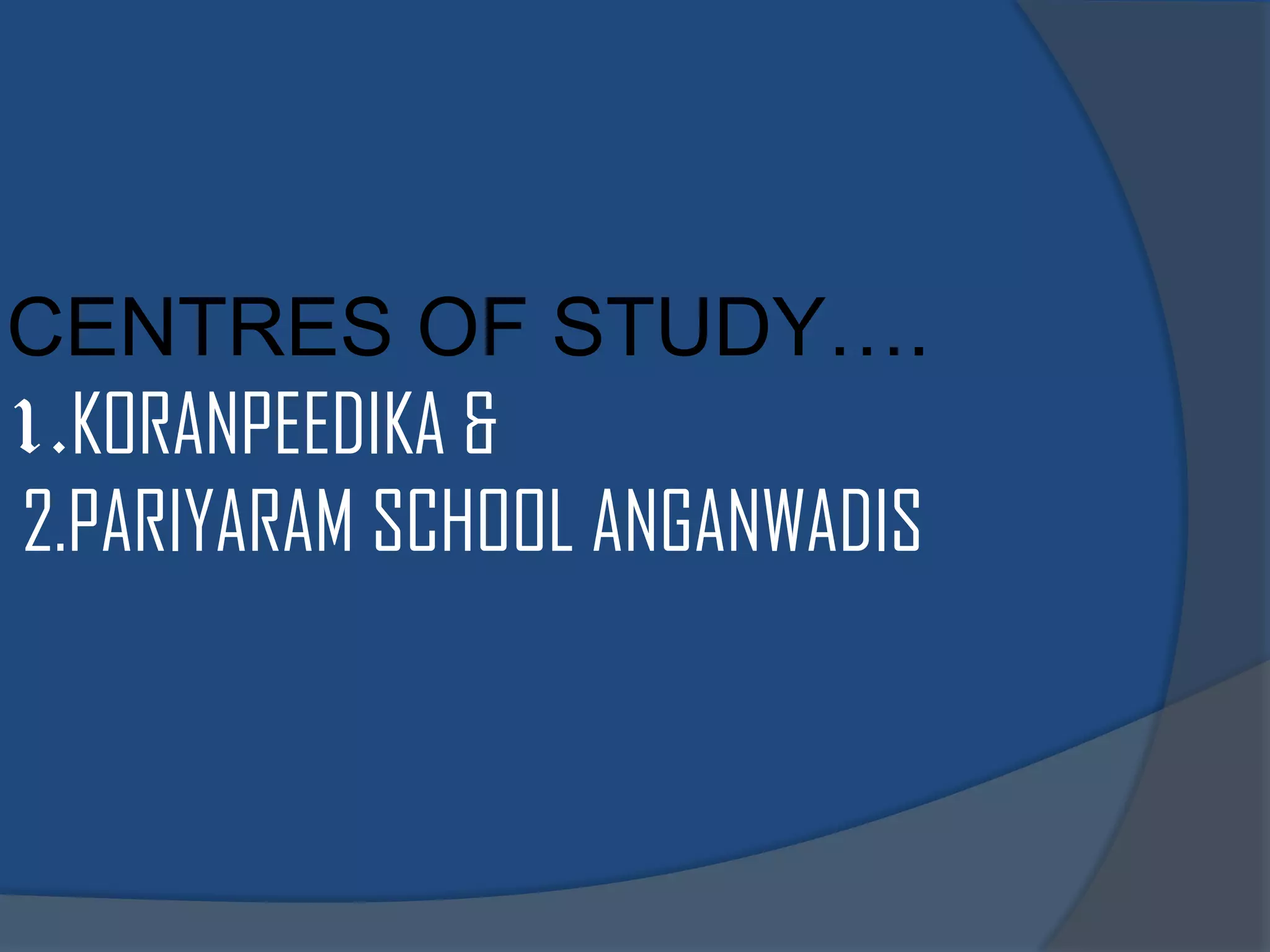CENTRES OF STUDY….
1.KORANPEEDIKA &
2.PARIYARAM SCHOOL ANGANWADIS
 