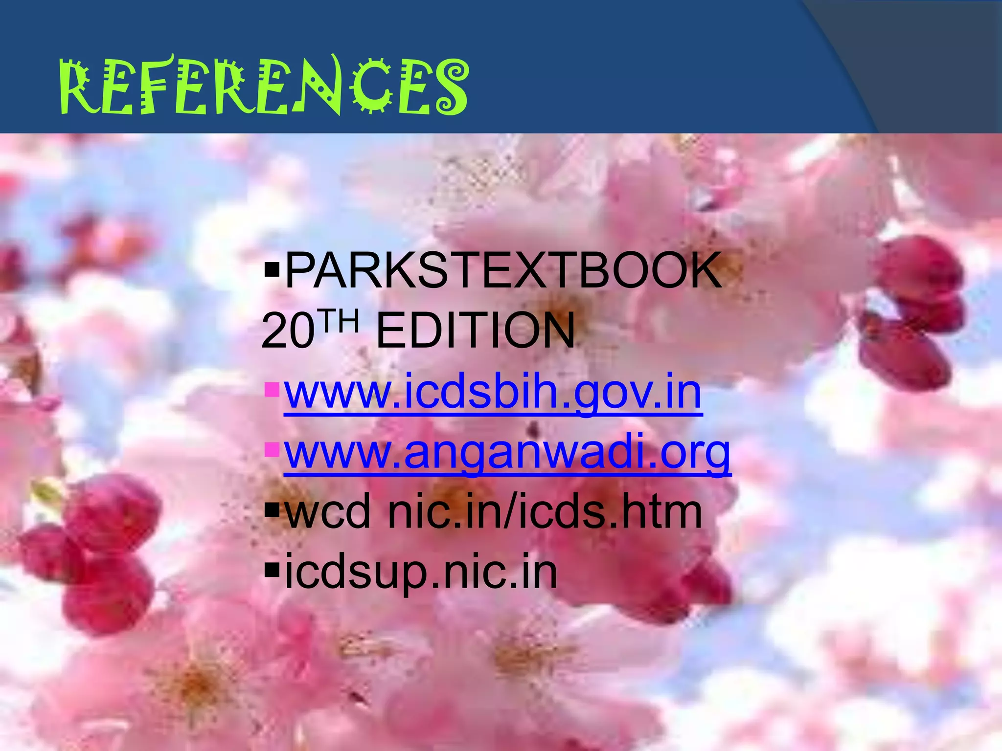 REFERENCES

    PARKSTEXTBOOK
    20TH EDITION
    www.icdsbih.gov.in
    www.anganwadi.org
    wcd nic.in/icds.htm
    icdsup.nic.in
 