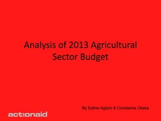 Analysis of 2013 Agricultural
       Sector Budget




              By Esther Agbon & Constance Okeke
 