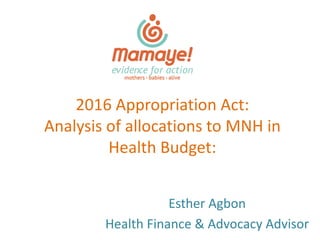 2016 Appropriation Act:
Analysis of allocations to MNH in
Health Budget:
Esther Agbon
Health Finance & Advocacy Advisor
 