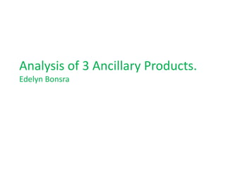 Analysis of 3 Ancillary Products.
Edelyn Bonsra
 