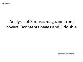 Analysis of 3 music magazine front covers, 3contents pages and 3 double page spreads. AS MEDIA Joanna Czurlowska 