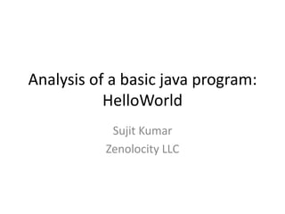 Analysis of a basic java program:
HelloWorld
Sujit Kumar
Zenolocity LLC

 