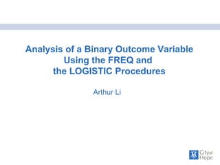 Analysis of a Binary Outcome Variable Using the FREQ and  the LOGISTIC Procedures Arthur Li 