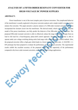 ANALYSIS OF A FIFTH-ORDER RESONANT CONVERTER FOR
HIGH-VOLTAGE DC POWER SUPPLIES
ABSTRACT:
Power transformer is one of the most complex parts of power converters. The complicated behavior
of the transformer is usually neglected in the power converter analysis and a simple model is mostly used to
analyze the converter. This paper presents a precise analysis of a fifth-order resonant converter which has
incorporated the resonant circuit into the transformer. The derived model, which is based on the accurate
model of the power transformer, can fully predict the behavior of the fifth-order resonant converter. The
proposed fifth-order resonant converter is able to effectively reduce the range of phase-shift angle from no
load to full load for a fixed-frequency phase-shift control approach. Therefore, the converter is able to
operate under zero voltage switching during entire load range with a fixed-frequency control method. Also,
the proposed converter offers a high gain which leads to a lower transformer turns ratio. A 10-kVDC, 1.1kW prototype has been prepared to evaluate the performance of the proposed converter. The experimental
results exhibit the excellent accuracy of the proposed model and the superiority of the performance
compared to the lower order resonant converters, especially for high-voltage applications.

 