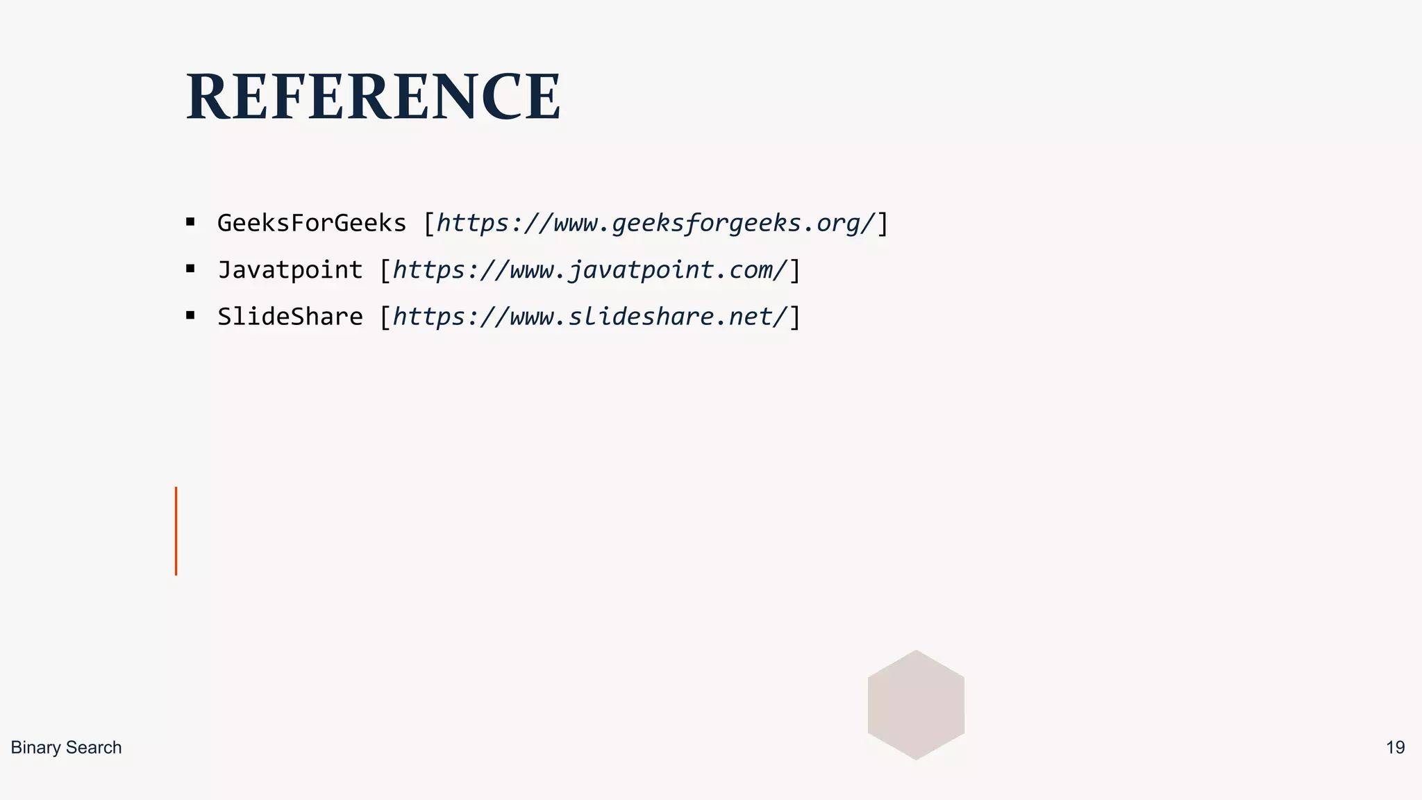 REFERENCE
 GeeksForGeeks [https://www.geeksforgeeks.org/]
 Javatpoint [https://www.javatpoint.com/]
 SlideShare [https://www.slideshare.net/]
Binary Search 19
 