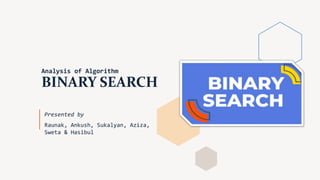 Analysis of Algorithm
BINARY SEARCH
Presented by
Raunak, Ankush, Sukalyan, Aziza,
Sweta & Hasibul
 