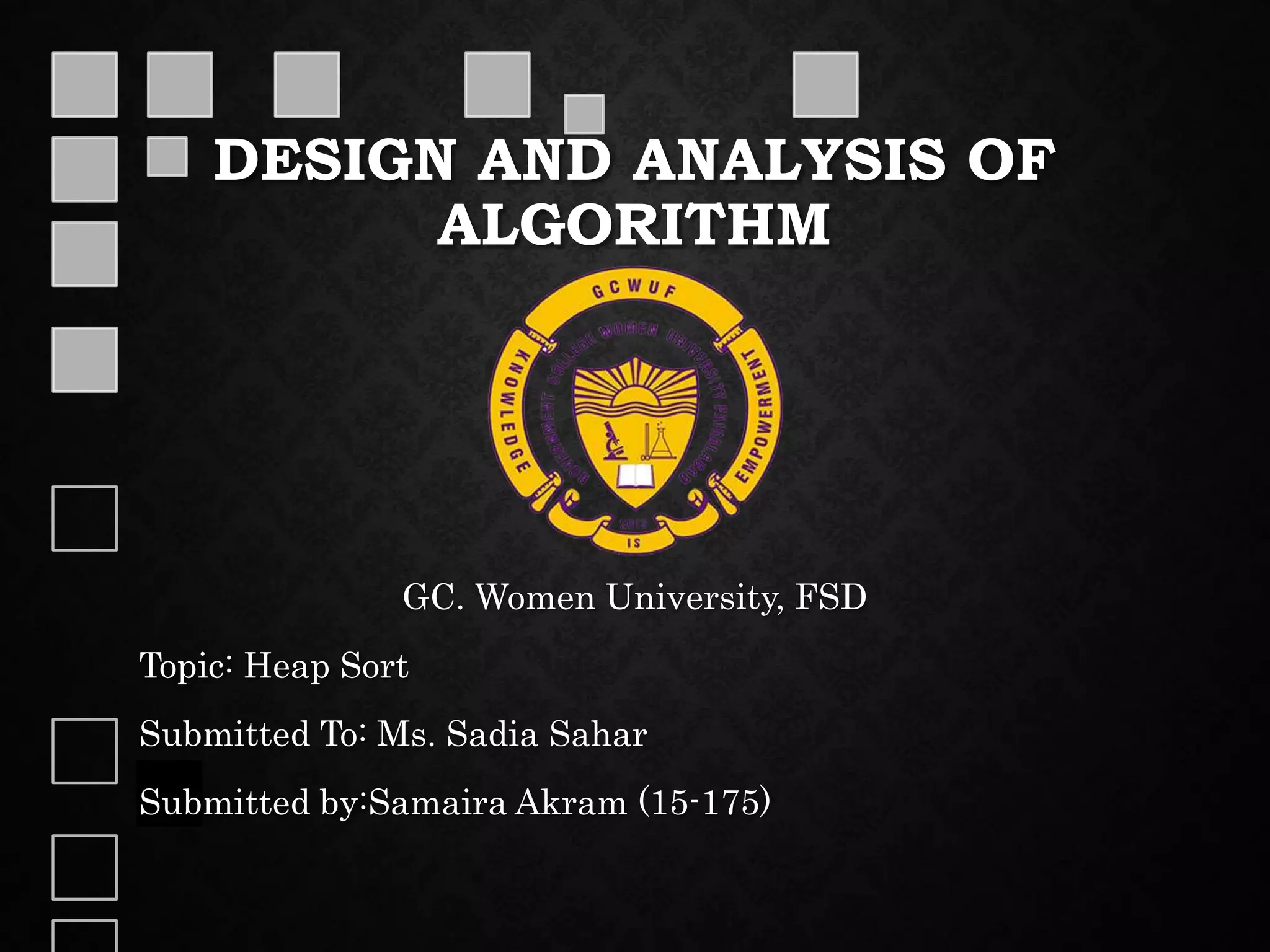 DESIGN AND ANALYSIS OF
ALGORITHM
GC. Women University, FSD
Topic: Heap Sort
Submitted To: Ms. Sadia Sahar
Submitted by:Samaira Akram (15-175)
 