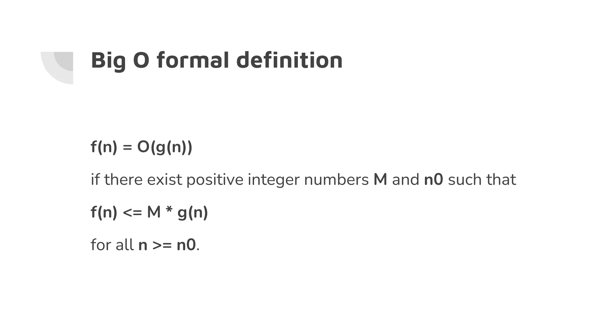 Big O formal definition
f(n) = O(g(n))
if there exist positive integer numbers M and n0 such that
f(n) <= M * g(n)
for all n >= n0.
 