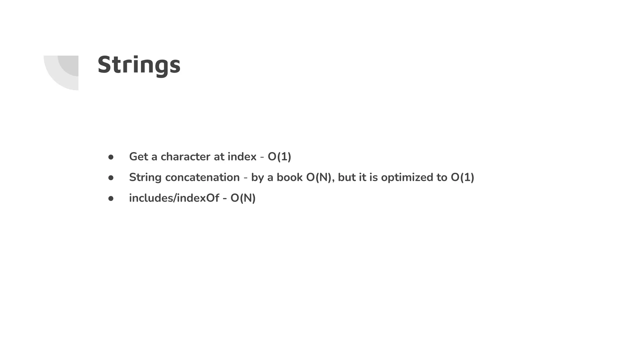 Strings
● Get a character at index - O(1)
● String concatenation - by a book O(N), but it is optimized to O(1)
● includes/indexOf - O(N)
 
