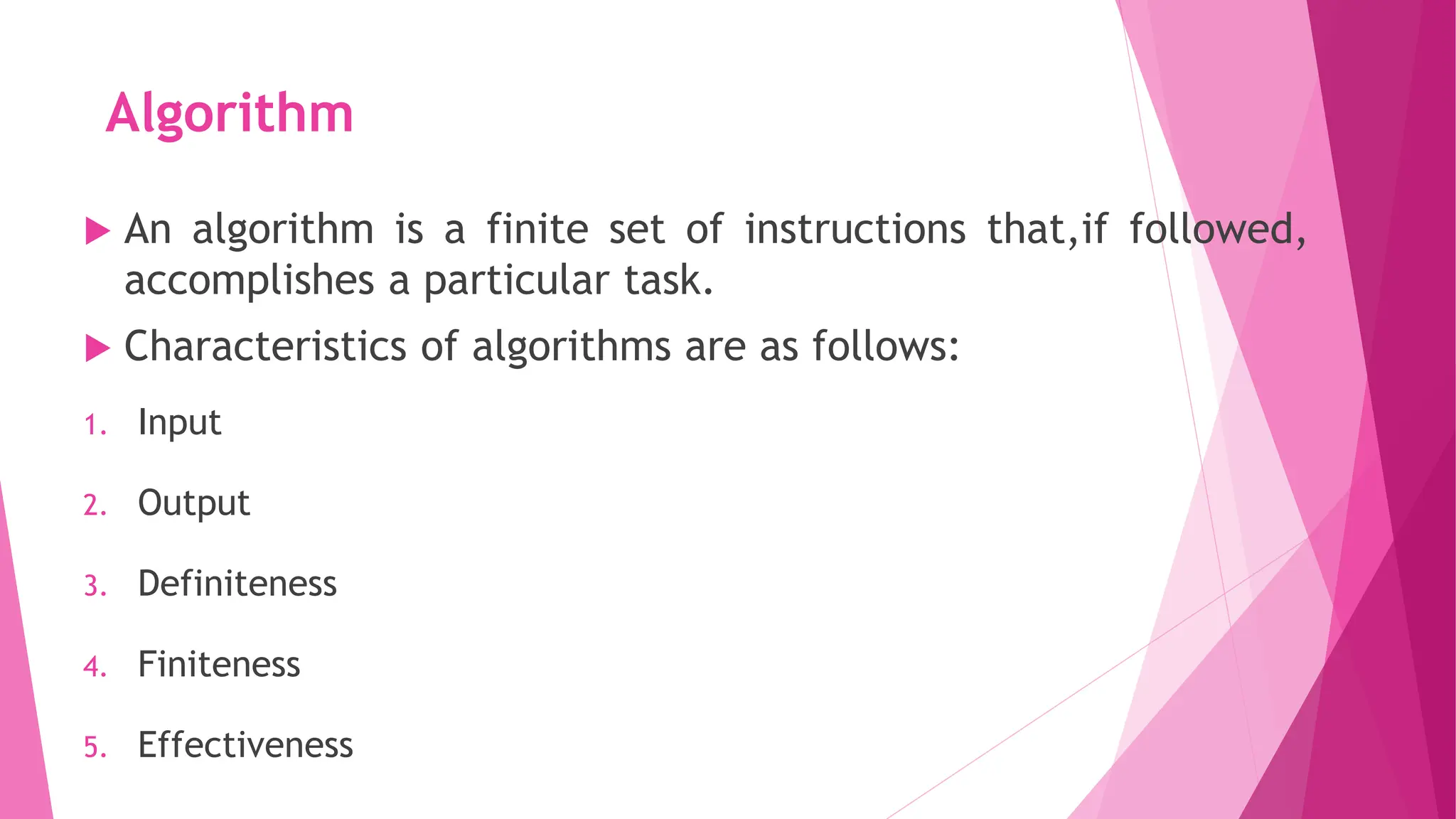 Algorithm  An algorithm is a finite set of instructions that,if followed, accomplishes a particular task.  Characteristics of algorithms are as follows: 1. Input 2. Output 3. Definiteness 4. Finiteness 5. Effectiveness 