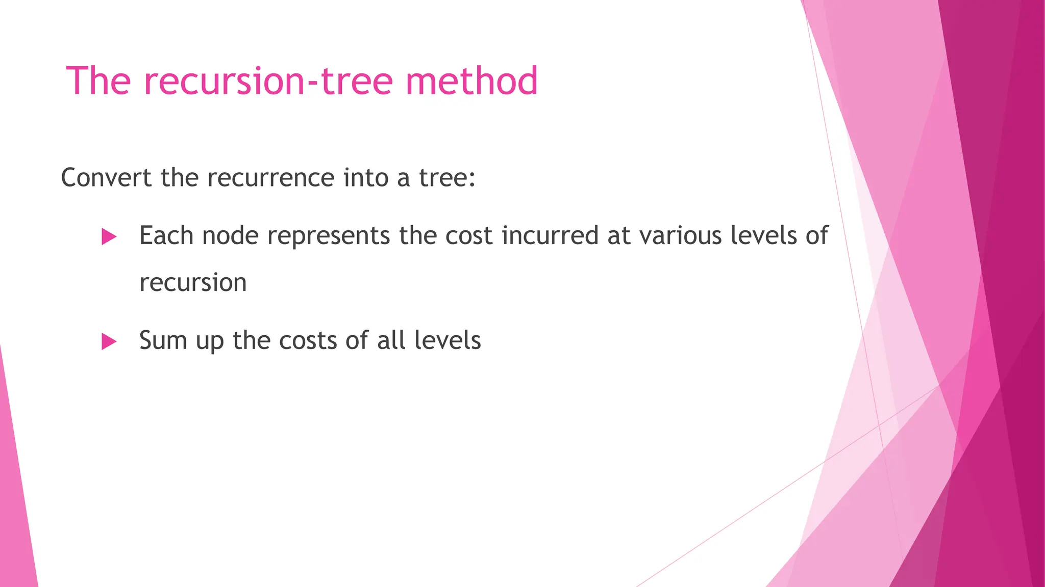The recursion-tree method Convert the recurrence into a tree:  Each node represents the cost incurred at various levels of recursion  Sum up the costs of all levels 