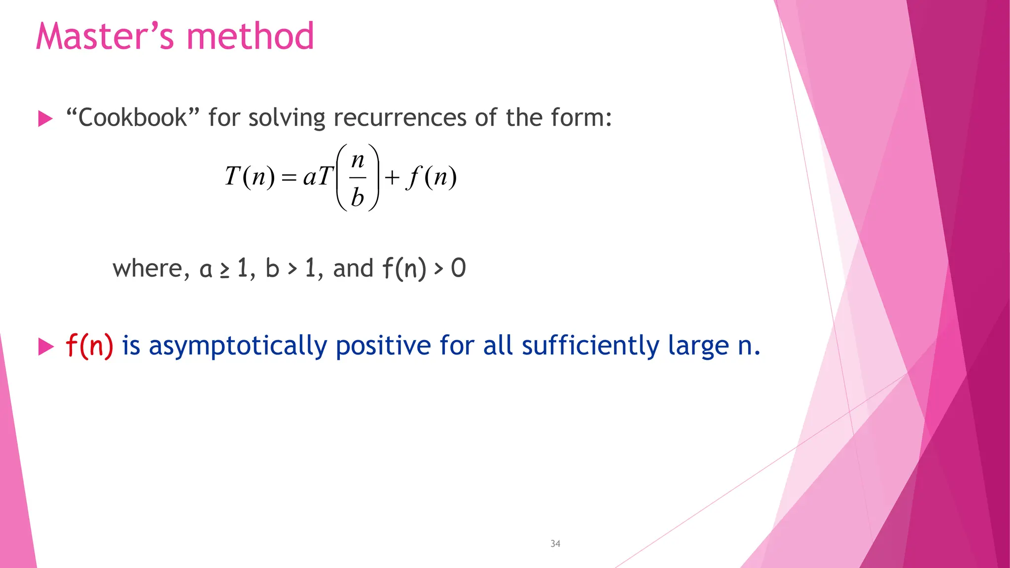 34 Master’s method  “Cookbook” for solving recurrences of the form: where, a ≥ 1, b > 1, and f(n) > 0  f(n) is asymptotically positive for all sufficiently large n. ) ( ) ( n f b n aT n T         