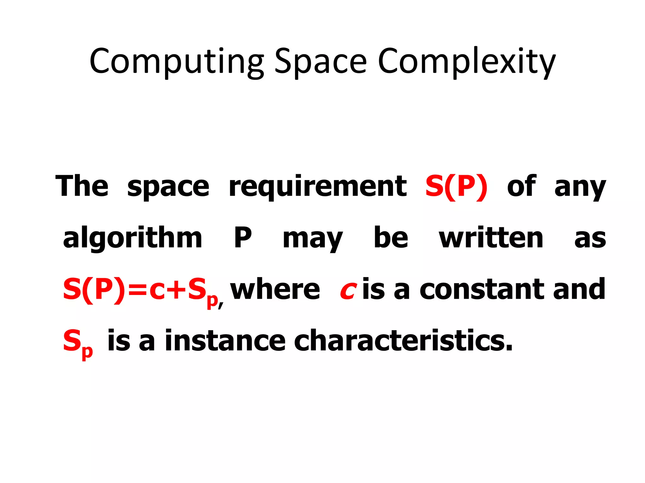 Computing Space Complexity
The space requirement S(P) of any
algorithm

P

may

be

written

as

S(P)=c+Sp, where c is a constant and
Sp is a instance characteristics.

 
