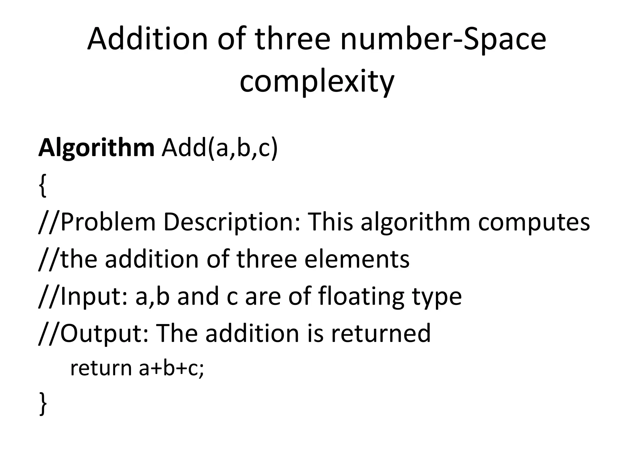 Addition of three number-Space
complexity
Algorithm Add(a,b,c)
{
//Problem Description: This algorithm computes
//the addition of three elements
//Input: a,b and c are of floating type
//Output: The addition is returned
return a+b+c;

}

 