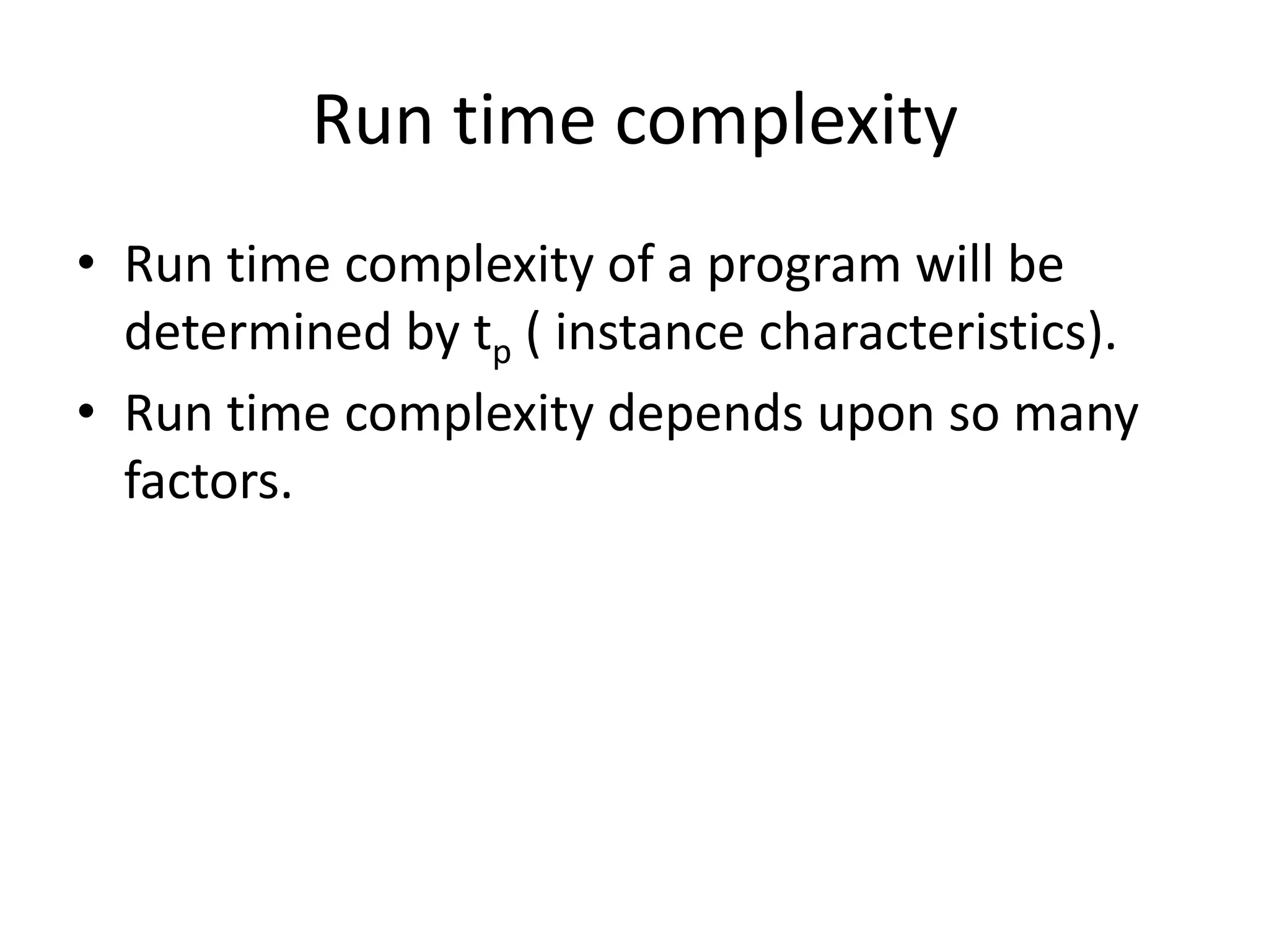 Run time complexity
• Run time complexity of a program will be
determined by tp ( instance characteristics).
• Run time complexity depends upon so many
factors.

 