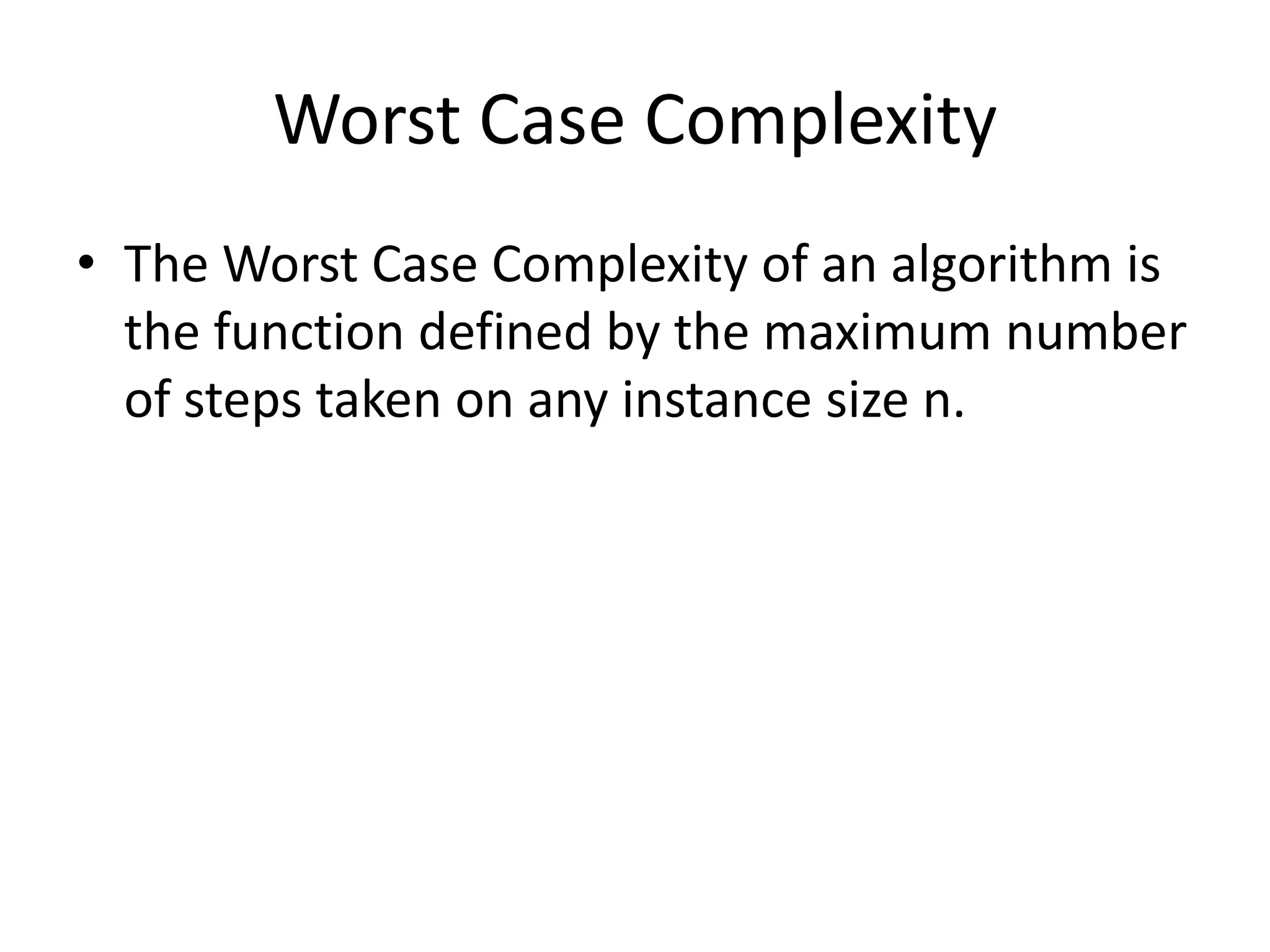 Worst Case Complexity
• The Worst Case Complexity of an algorithm is
the function defined by the maximum number
of steps taken on any instance size n.

 