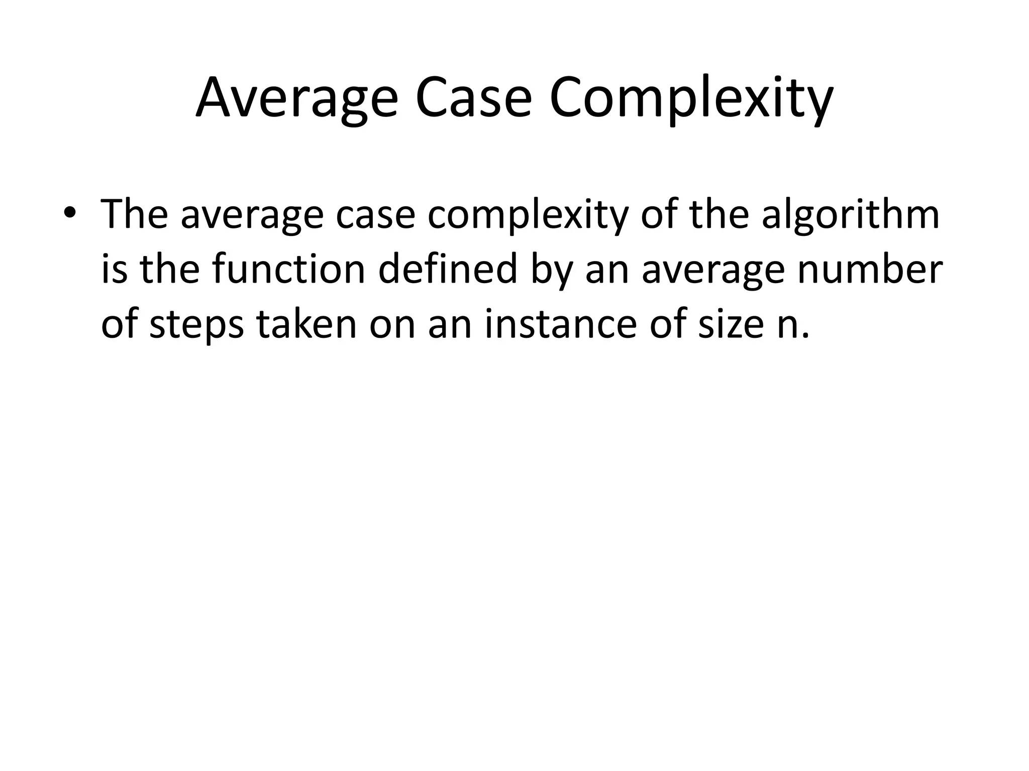 Average Case Complexity
• The average case complexity of the algorithm
is the function defined by an average number
of steps taken on an instance of size n.

 
