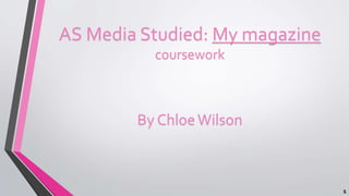 AS Media Studied: My magazine
coursework
By ChloeWilson
1
 