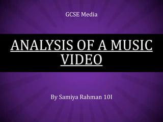 GCSE Media

ANALYSIS OF A MUSIC
VIDEO
By Samiya Rahman 10I

 