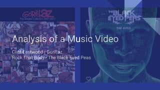 Analysis of a Music Video
Clint Eastwood - Gorillaz
Rock That Body - The Black Eyed Peas
 