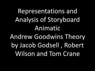 Representations and
Analysis of Storyboard
Animatic
Andrew Goodwins Theory
by Jacob Godsell , Robert
Wilson and Tom Crane
 