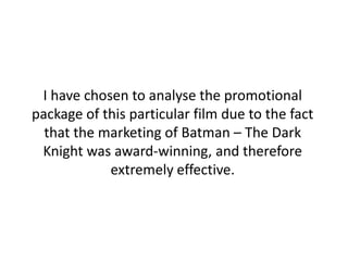 I have chosen to analyse the promotional
package of this particular film due to the fact
  that the marketing of Batman – ...