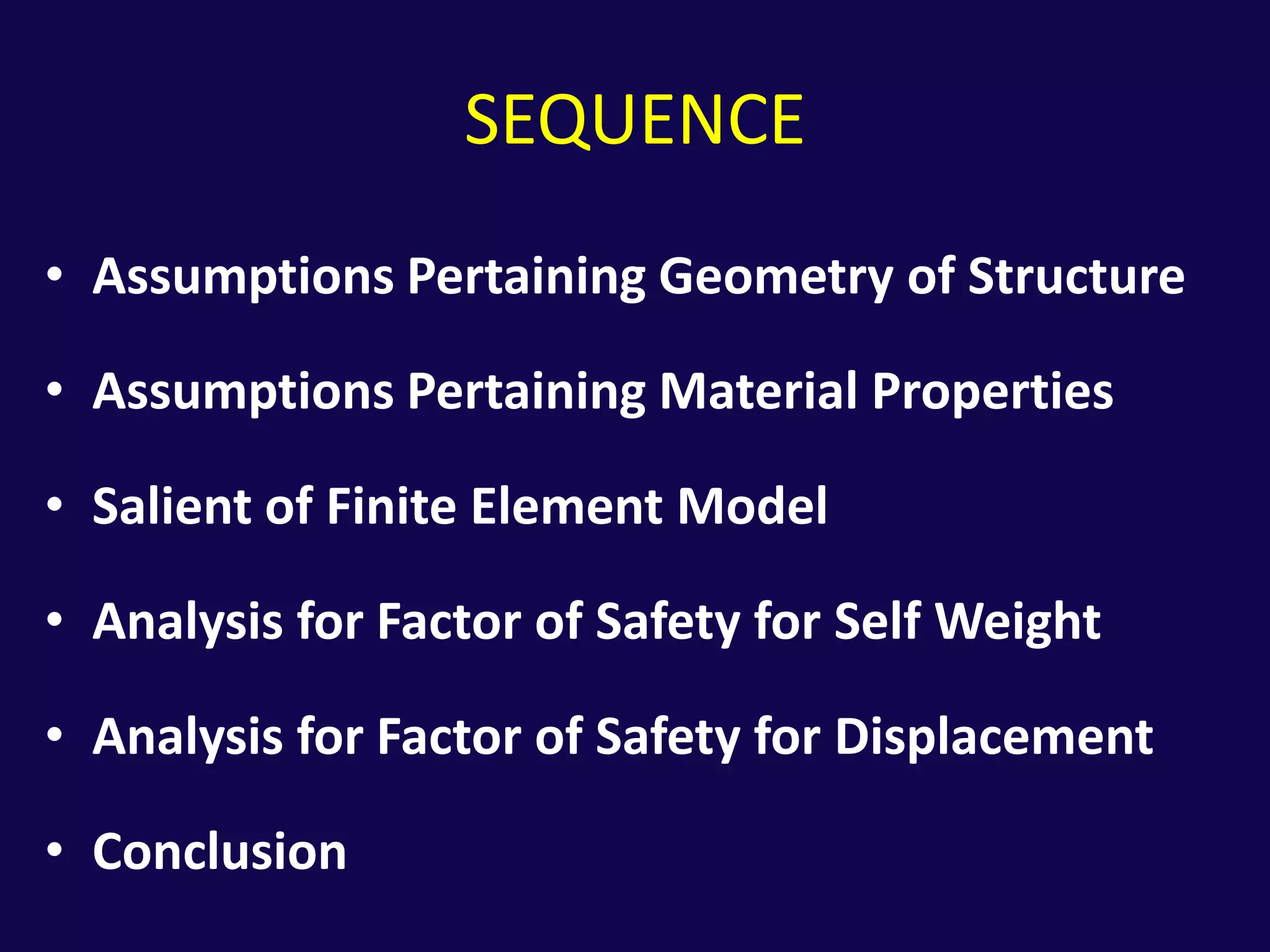SEQUENCEAssumptions Pertaining Geometry of StructureAssumptions Pertaining Material PropertiesSalient of Finite Element ModelAnalysis for Factor of Safety for Self WeightAnalysis for Factor of Safety for DisplacementConclusion