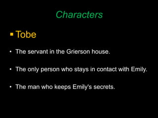 Characters
 Tobe
• The servant in the Grierson house.
• The only person who stays in contact with Emily.
• The man who keeps Emily's secrets.
 
