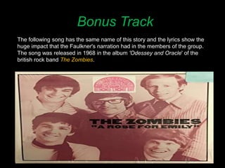 Bonus Track
The following song has the same name of this story and the lyrics show the
huge impact that the Faulkner's narration had in the members of the group.
The song was released in 1968 in the album 'Odessey and Oracle' of the
british rock band The Zombies.
 