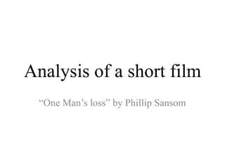 Analysis of a short film
“One Man’s loss” by Phillip Sansom
 