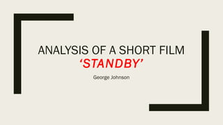 ANALYSIS OF A SHORT FILM
‘STANDBY’
George Johnson
 