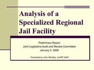 Analysis of a
Specialized Regional
Jail Facility
Preliminary Report
Joint Legislative Audit and Review Committee
January 4, 2006
Presented by John Woolley, JLARC Staff
 