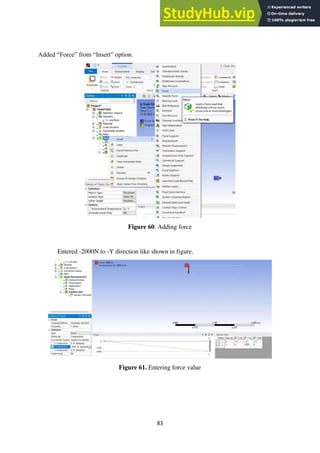 83
Added “Force” from “Insert” option.
Figure 60. Adding force
Entered -2000N to -Y direction like shown in figure.
Figure 61. Entering force value
 